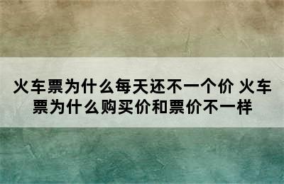 火车票为什么每天还不一个价 火车票为什么购买价和票价不一样